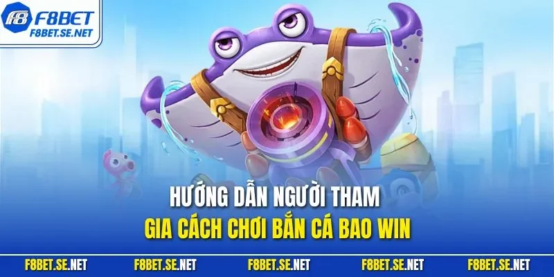 Hướng dẫn người tham gia cách chơi bắn cá bao Win